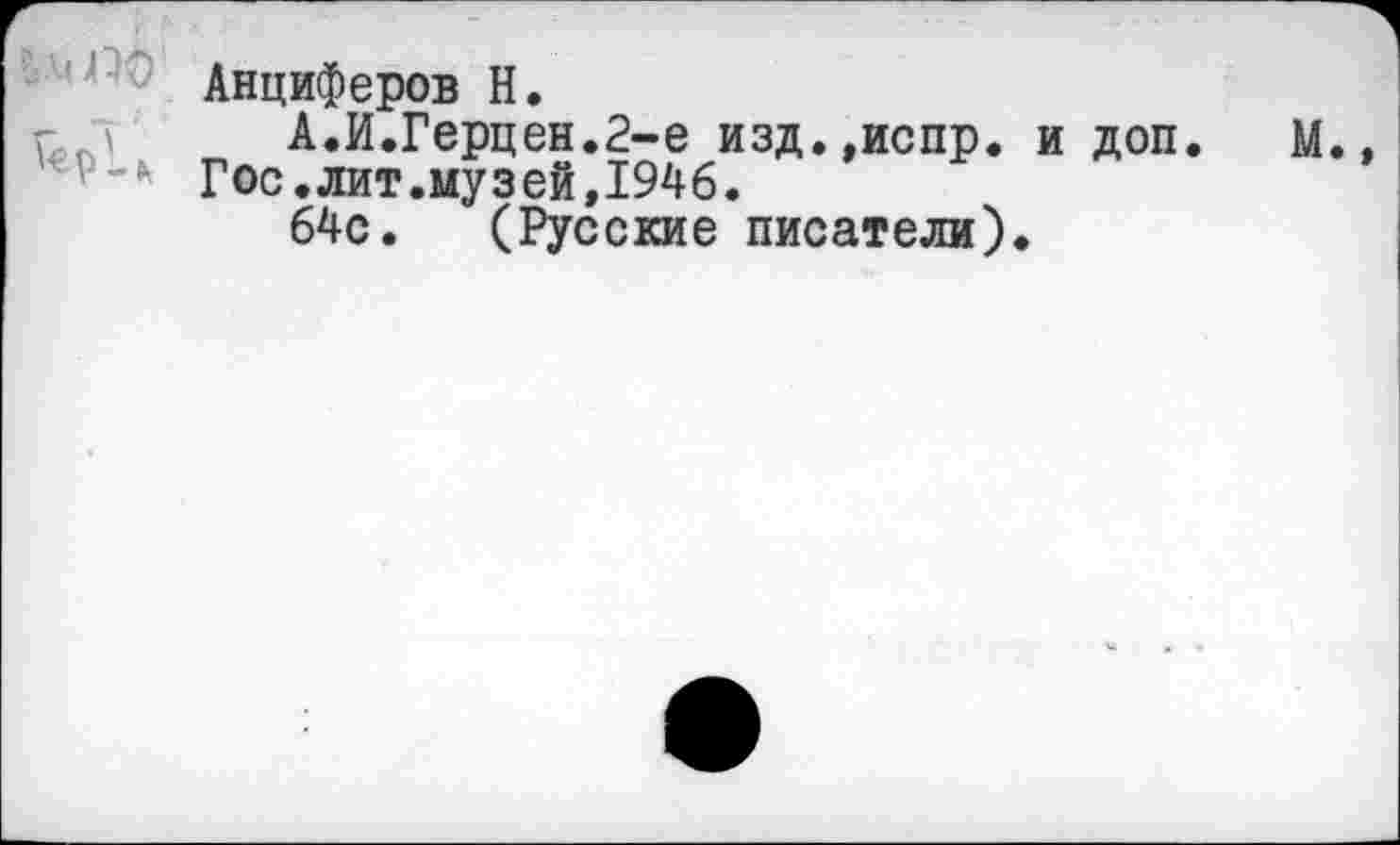 ﻿Анциферов Н.
г А.И.Герцен.2-е изд.,испр. и доп. М.» Гос.лит.музей,1946.
64с. (Русские писатели).